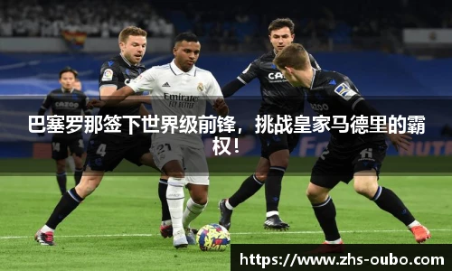 巴塞罗那签下世界级前锋,挑战皇家马德里的霸权!