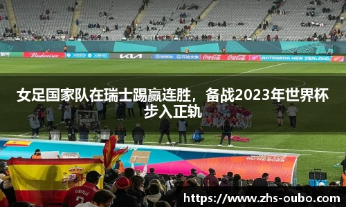 女足国家队在瑞士踢赢连胜，备战2023年世界杯步入正轨