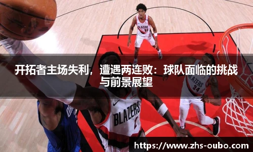 开拓者主场失利，遭遇两连败：球队面临的挑战与前景展望