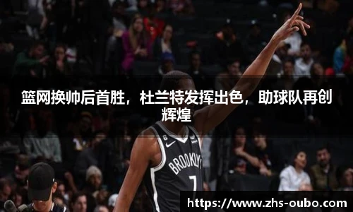 篮网换帅后首胜，杜兰特发挥出色，助球队再创辉煌