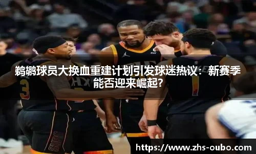 鹈鹕球员大换血重建计划引发球迷热议：新赛季能否迎来崛起？