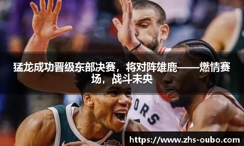 猛龙成功晋级东部决赛，将对阵雄鹿——燃情赛场，战斗未央