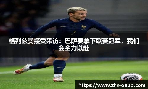 格列兹曼接受采访：巴萨要拿下联赛冠军，我们会全力以赴