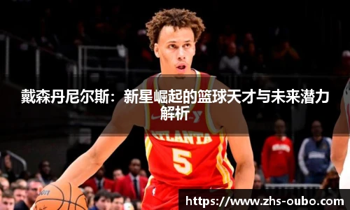 戴森丹尼尔斯：新星崛起的篮球天才与未来潜力解析