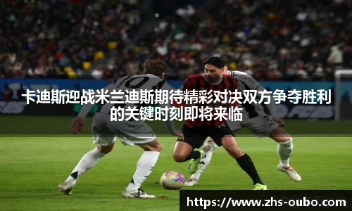 卡迪斯迎战米兰迪斯期待精彩对决双方争夺胜利的关键时刻即将来临