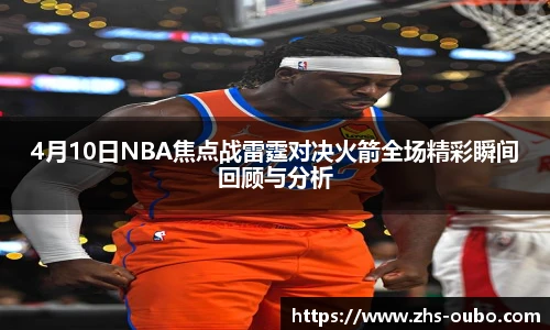 4月10日NBA焦点战雷霆对决火箭全场精彩瞬间回顾与分析