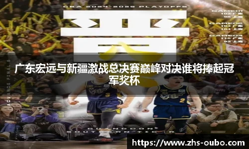 广东宏远与新疆激战总决赛巅峰对决谁将捧起冠军奖杯