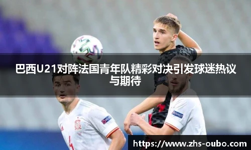 巴西U21对阵法国青年队精彩对决引发球迷热议与期待